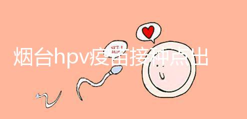 煙臺hpv疫苗接種點出爐，蓬萊、瑯琊這些門診能預約