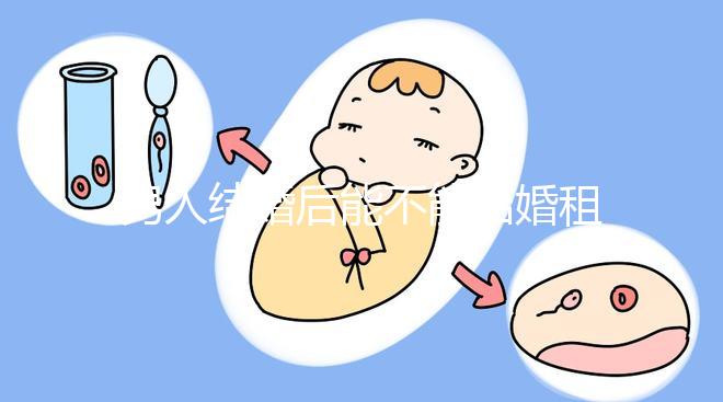 男人結婚后能不能結婚租的房子不數，有什么要注意弄清楚的呢？