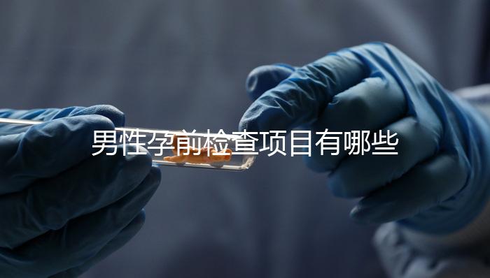 男性孕前檢查項(xiàng)目有哪些呢