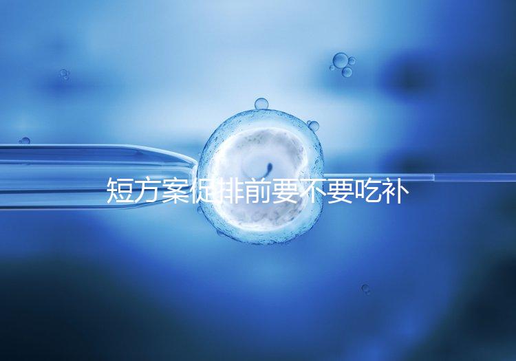 短方案促排前要不要吃補佳樂分人，用什么藥看醫生怎么說