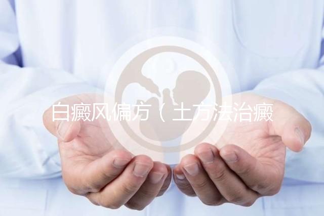 白癜風(fēng)偏方（土方法治癜風(fēng)偏方）