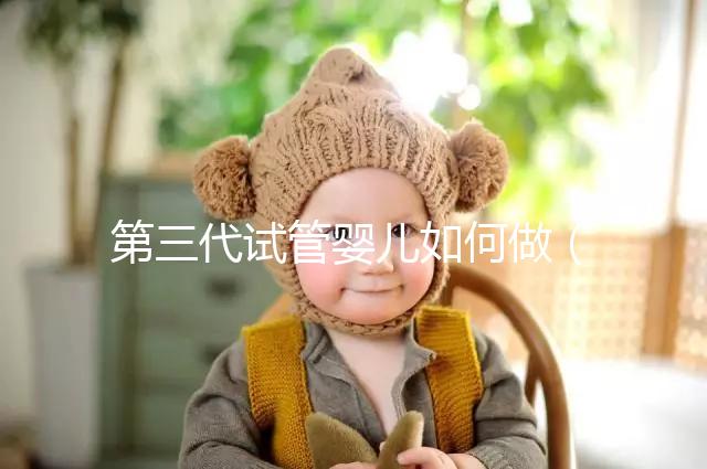 第三代試管嬰兒如何做（第三代試管嬰兒如何做手術）