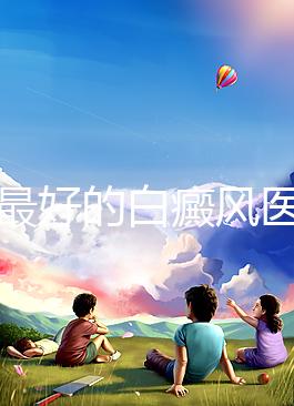 福州最好的白癜風醫(yī)院(福州治療白斑最好的醫(yī)院)