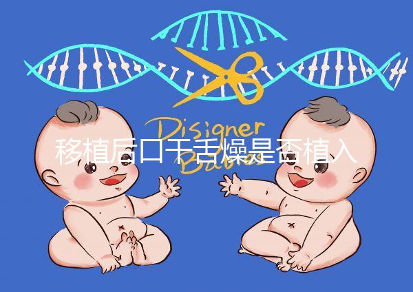 移植后口干舌燥是否植入分析，生殖專家會告訴你答案