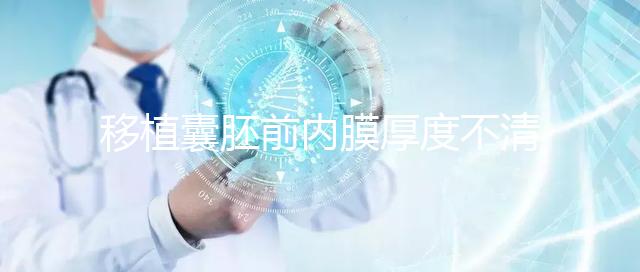 移植囊胚前內膜厚度不清楚怎么辦，超過12mm這樣調理