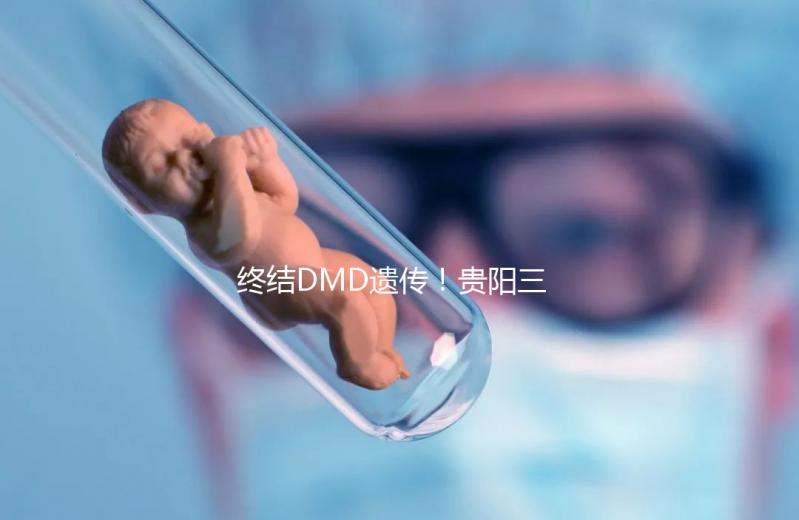 終結DMD遺傳！貴陽三代試管助孕機構匯總（附詳細介紹）