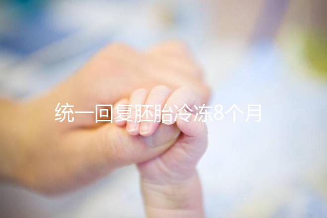 統(tǒng)一回復(fù)胚胎冷凍8個(gè)月還能活還能移植，點(diǎn)擊查看