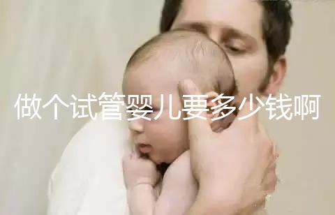 做個試管嬰兒要多少錢?。ㄗ鰝€試管嬰兒要多少錢啊費用）