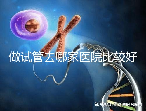 做試管去哪家醫(yī)院比較好（為什么不建議女性做試管嬰兒）