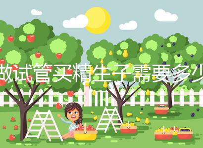 做試管買精生子需要多少錢（做試管買精生子需要多少錢那個醫(yī)院能做）