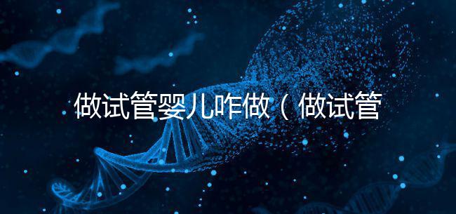 做試管嬰兒咋做（做試管嬰兒咋做的）