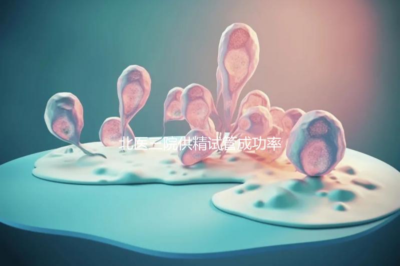 北醫三院供精試管成功率怎么樣看是否滿足條件，想省錢速覽