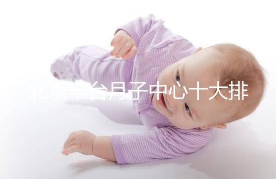 北京豐臺(tái)月子中心十大排行揭曉，華庭、馨福哪個(gè)好一目了然