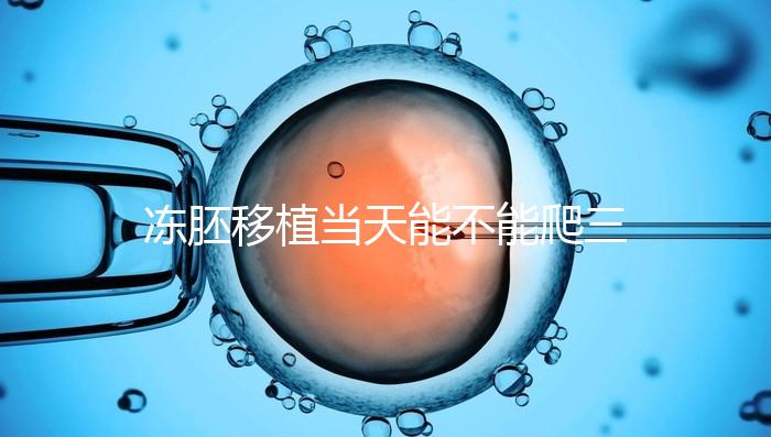 凍胚移植當天能不能爬三樓的答案在這里，這些影響要盡快了解