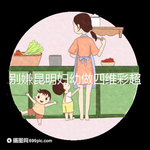 別嫌昆明婦幼做四維彩超費用貴了，去預(yù)約下昆華醫(yī)院再說