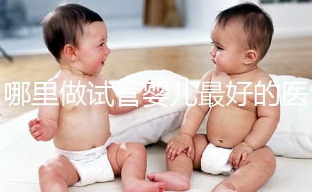 哪里做試管嬰兒最好的醫院（廣州哪里做試管嬰兒最好的醫院）
