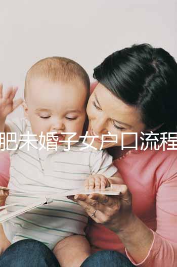 合肥未婚子女戶口流程圖公布，如何落戶一目了然