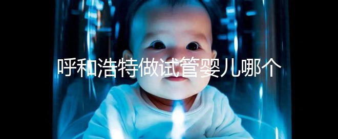 呼和浩特做試管嬰兒哪個醫院好？