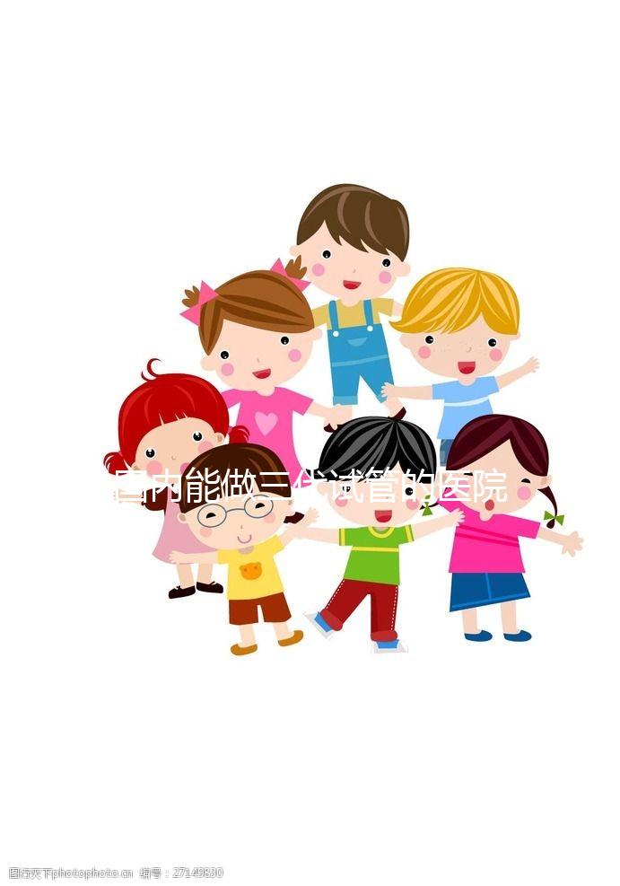 國內(nèi)能做三代試管的醫(yī)院都有哪些？