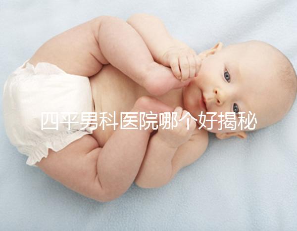 四平男科醫(yī)院哪個(gè)好揭秘，含鐵東機(jī)構(gòu)地址快速收藏