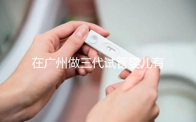 在廣州做三代試管嬰兒有哪家醫院推薦？