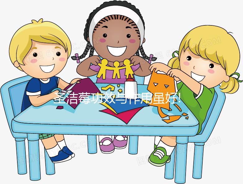 圣潔莓功效與作用雖好!但并非所有人都能消受