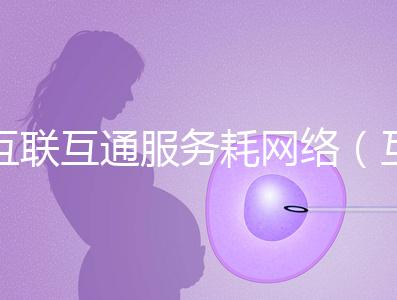 互聯(lián)互通服務(wù)耗網(wǎng)絡(luò)（互聯(lián)互通的好處）