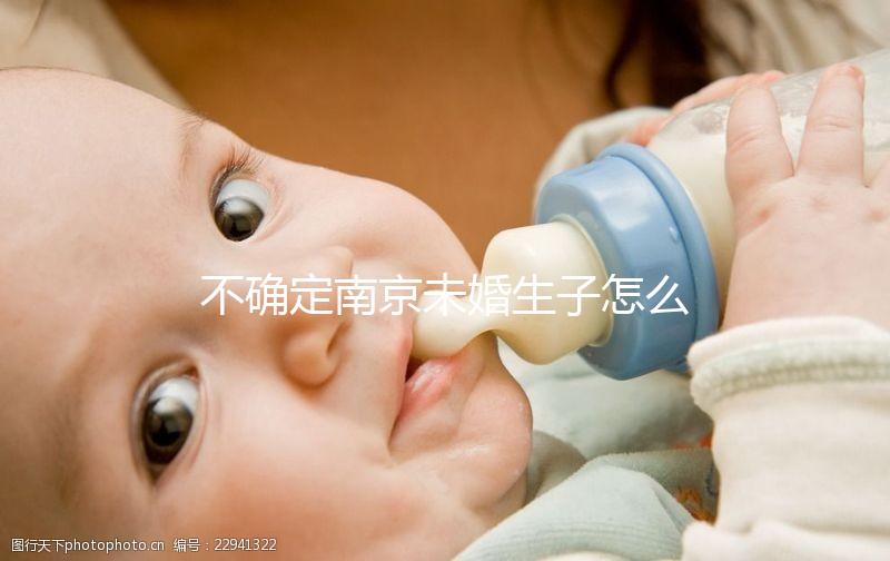 不確定南京未婚生子怎么上戶口速來，專家：兩大要求需滿足