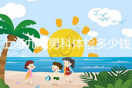 上海九院男科體檢多少錢，哪個醫生好，要看這個