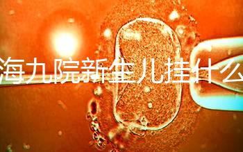 上海九院新生兒掛什么號戳，提前預約兒科享受優惠