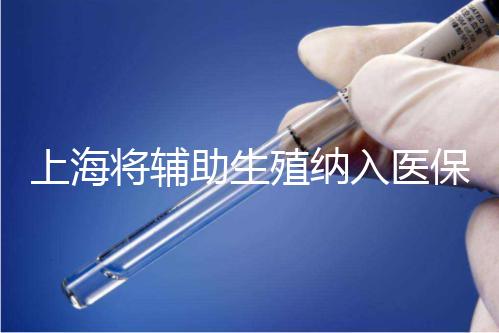 上海將輔助生殖納入醫(yī)保支付，能報(bào)銷幾次？異地患者納入嗎？詳解來了