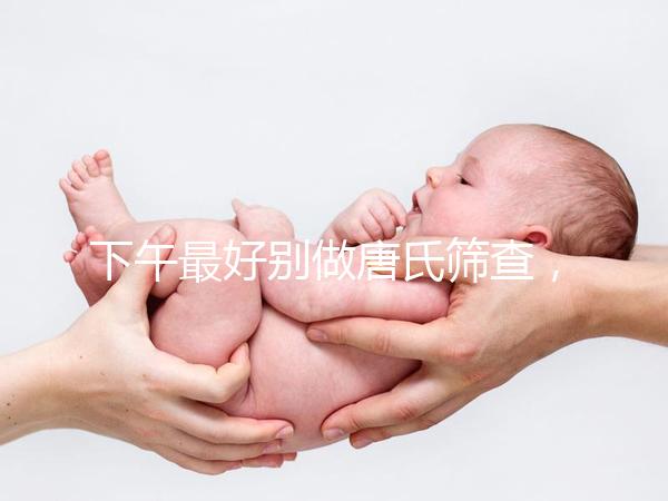 下午最好別做唐氏篩查，青海醫院費用僅一百八