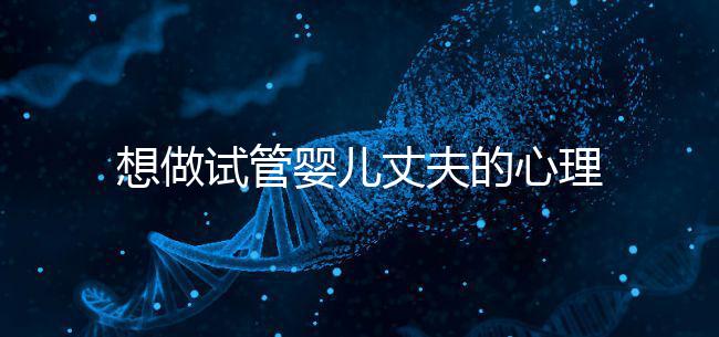 想做試管嬰兒丈夫的心理問題快看，會介意分人嗎？