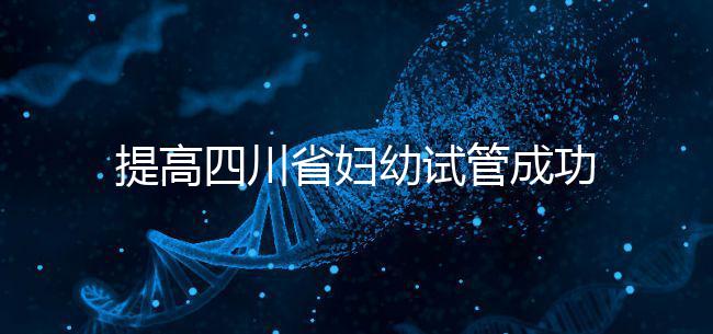 提高四川省婦幼試管成功率有竅門，生殖科助孕醫生這么說