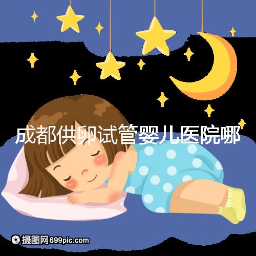 成都供卵試管嬰兒醫院哪家好，四川姐妹真實經歷告知答案