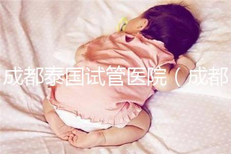 成都泰國試管醫院（成都泰國試管醫院中介）