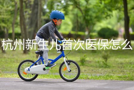 杭州新生兒首次醫(yī)保怎么辦理點這，支付寶、浙里辦流程不同