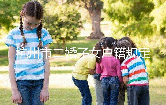 杭州市二婚子女戶籍規(guī)定發(fā)布，附西湖區(qū)落戶條件