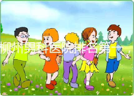 柳州男科醫院排名第一，設備好，成本便宜