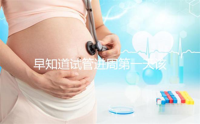 早知道試管進(jìn)周第一天該怎么辦，附上詳細(xì)的步驟和具體的時(shí)間