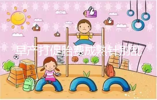 早產打促胎費成熟針別亂來，注射時間和劑量要講規范