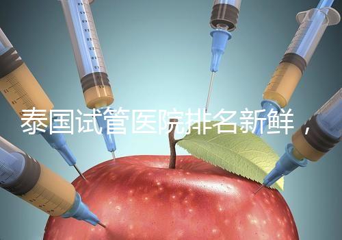 泰國(guó)試管醫(yī)院排名新鮮，五大熱門醫(yī)院，總有一家符合你的期望！