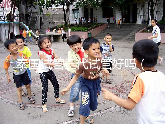 泰國(guó)試管三代試管好嗎（泰國(guó)試管三代試管好嗎多少錢）