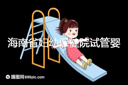 海南省婦幼保健院試管嬰兒成功率參考，醫(yī)生選好一次就成