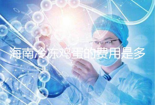 海南冷凍雞蛋的費(fèi)用是多少？答案已經(jīng)公布，想要合法存放的年齡不能太大