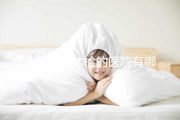 海東市可體檢的醫(yī)院有哪些(附預(yù)約體檢具體流程)