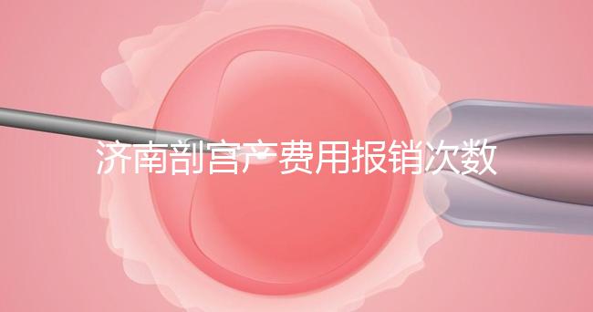 濟(jì)南剖宮產(chǎn)費(fèi)用報(bào)銷次數(shù)有限，附2024年濟(jì)南五院價(jià)格明細(xì)