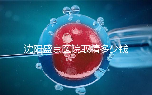 沈陽盛京醫院取精多少錢速覽，是否手動取精及流程全囊括