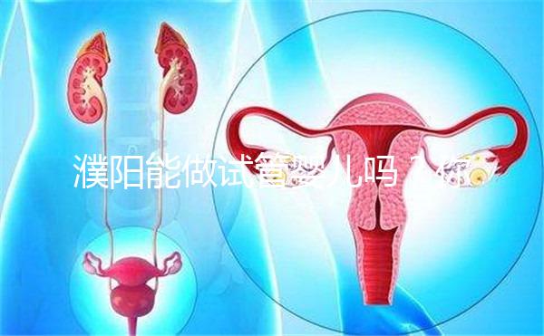 濮陽能做試管嬰兒嗎？你還想知道的費用和成功率都在這