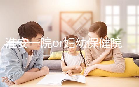 淮安一院or婦幼保健院做試管嬰兒怎么樣？費用、成功率一覽